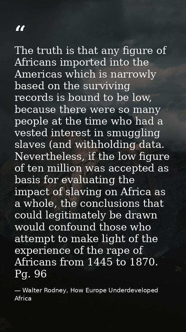The truth is that any figure of Africans imported into the Americas which is narrowly based on the surviving records is  — Walter Rodney, How Europe Underdeveloped Africa