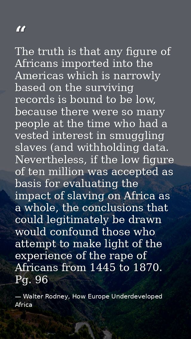 The truth is that any figure of Africans imported into the Americas which is narrowly based on the surviving records is  — Walter Rodney, How Europe Underdeveloped Africa