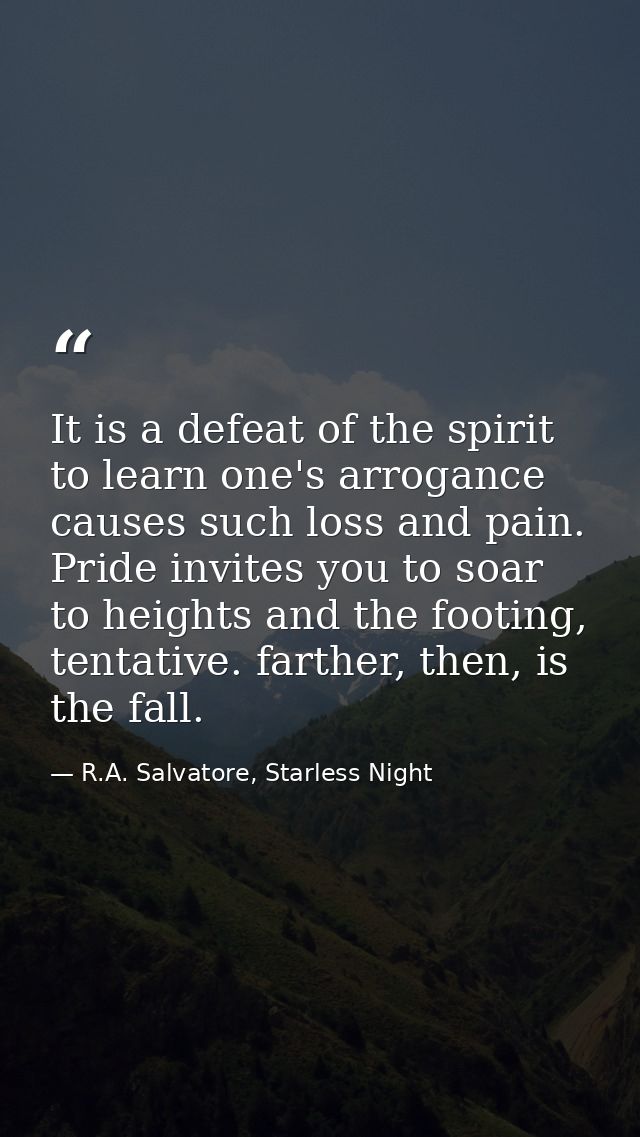 It is a defeat of the spirit to learn one's arrogance causes such loss and pain. Pride invites you to soar to heights an — R.A. Salvatore, Starless Night