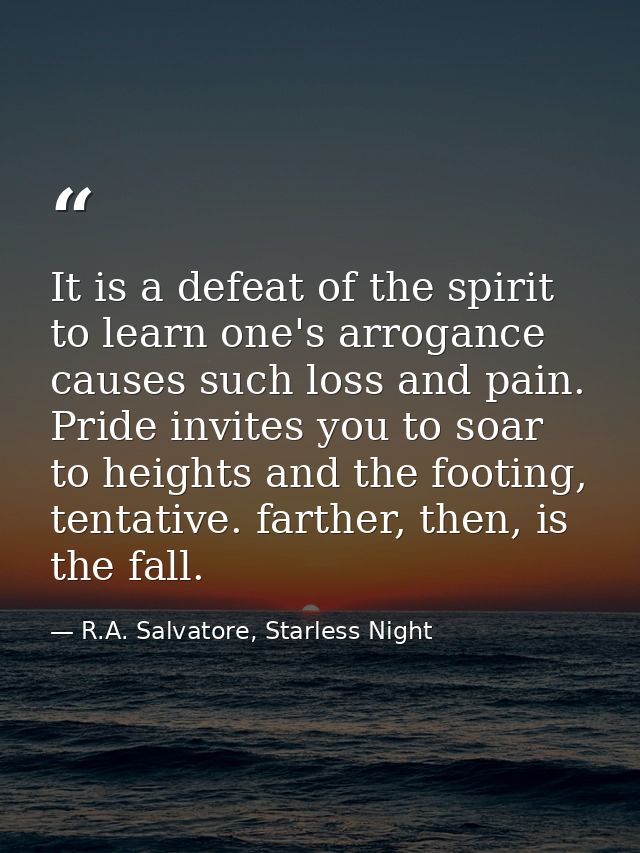 It is a defeat of the spirit to learn one's arrogance causes such loss and pain. Pride invites you to soar to heights an — R.A. Salvatore, Starless Night