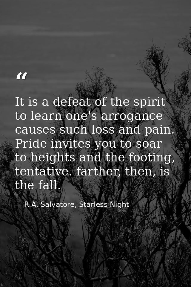 It is a defeat of the spirit to learn one's arrogance causes such loss and pain. Pride invites you to soar to heights an — R.A. Salvatore, Starless Night