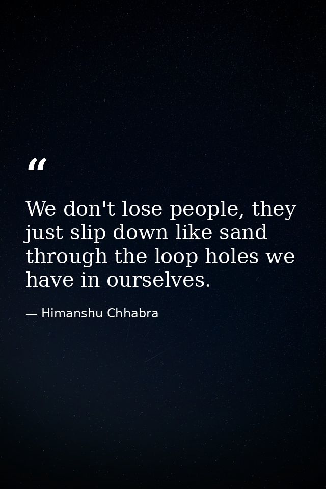 We don't lose people, they just slip down like sand through the loop holes we have in ourselves. — Himanshu Chhabra