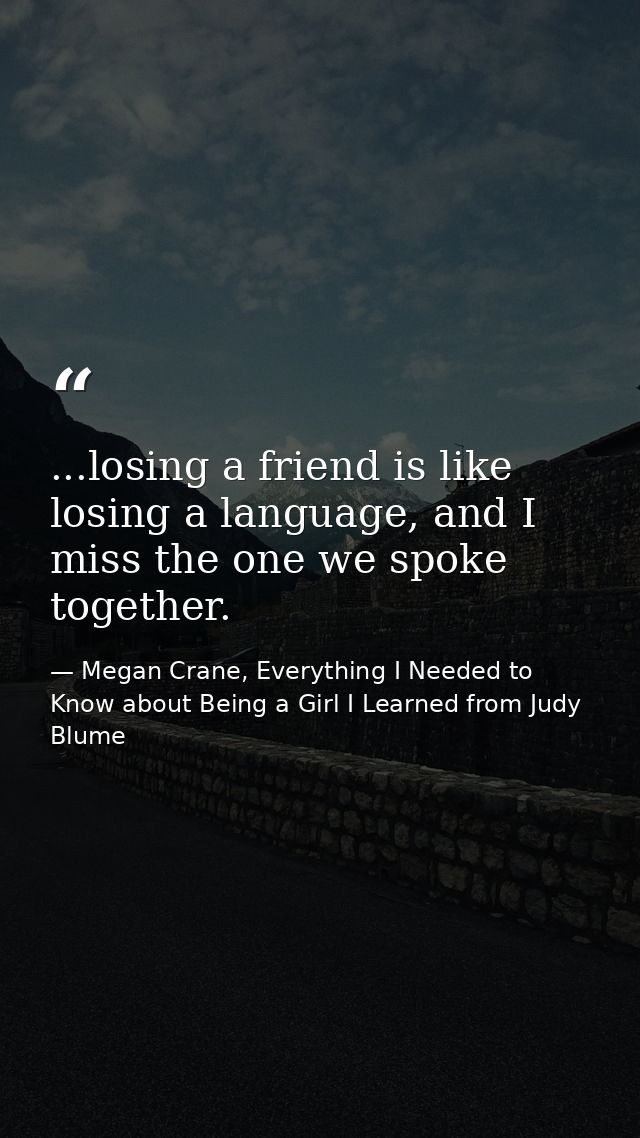 ...losing a friend is like losing a language, and I miss the one we spoke together. — Megan Crane, Everything I Needed to Know about Being a Girl I Learned from Judy Blume