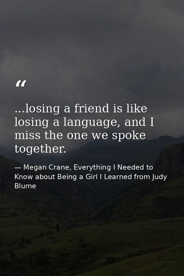...losing a friend is like losing a language, and I miss the one we spoke together. — Megan Crane, Everything I Needed to Know about Being a Girl I Learned from Judy Blume