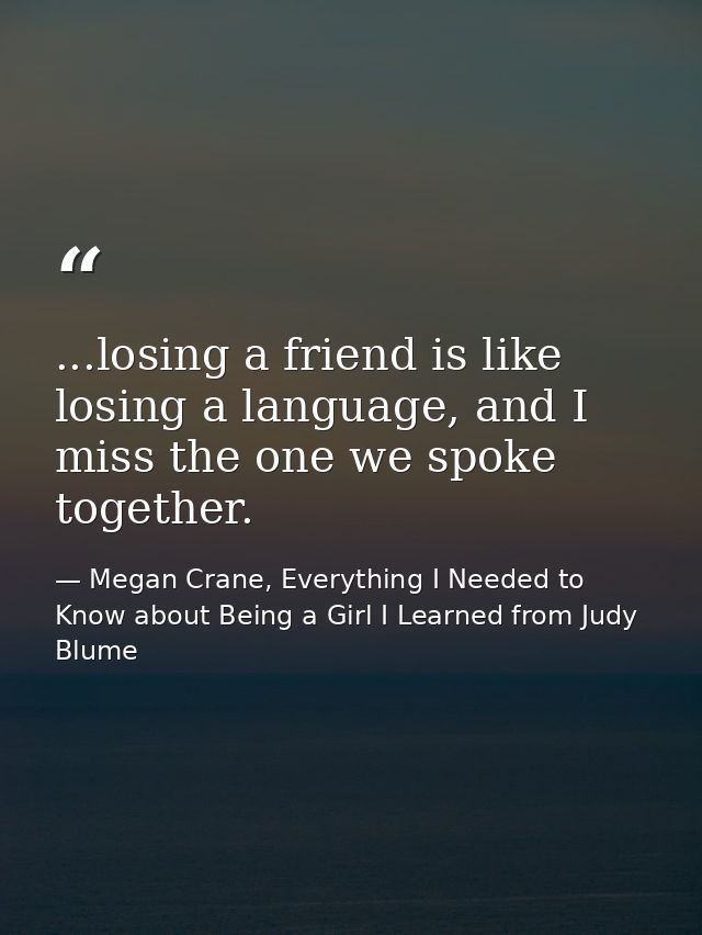 ...losing a friend is like losing a language, and I miss the one we spoke together. — Megan Crane, Everything I Needed to Know about Being a Girl I Learned from Judy Blume