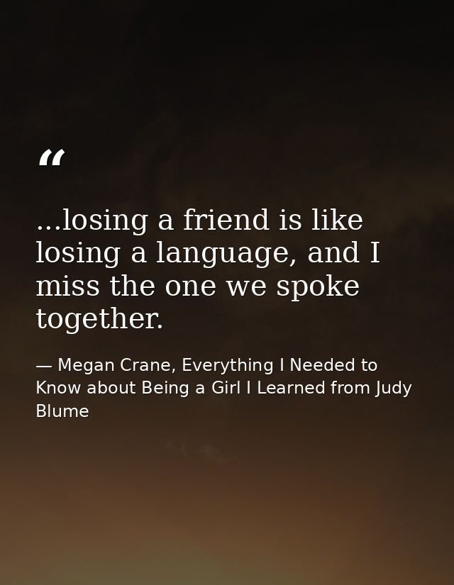 ...losing a friend is like losing a language, and I miss the one we spoke together. — Megan Crane, Everything I Needed to Know about Being a Girl I Learned from Judy Blume