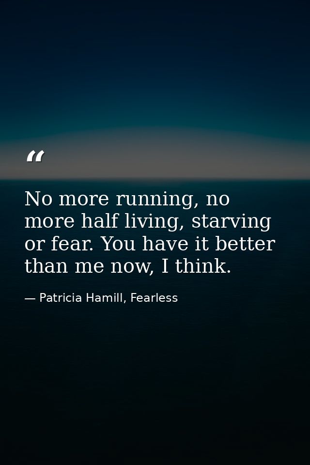 No more running, no more half living, starving or fear. You have it better than me now, I think. — Patricia Hamill, Fearless