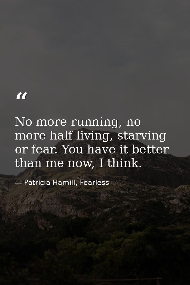 No more running, no more half living, starving or fear. You have it better than me now, I think. — Patricia Hamill, Fearless