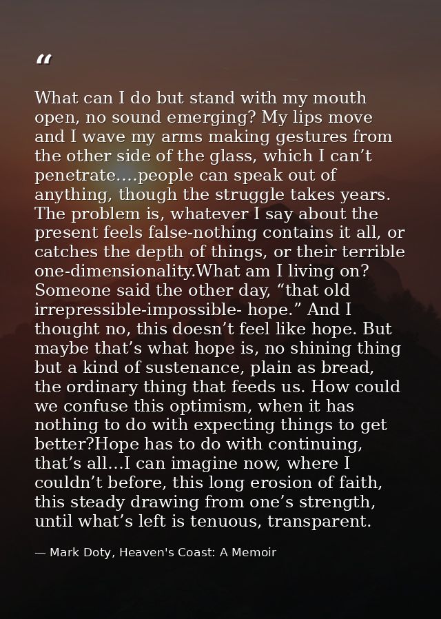 What can I do but stand with my mouth open, no sound emerging? My lips move and I wave my arms making gestures from the  — Mark Doty, Heaven's Coast: A Memoir