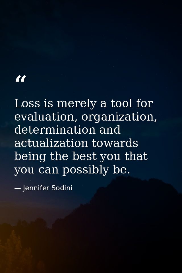 Loss is merely a tool for evaluation, organization, determination and actualization towards being the best you that you  — Jennifer Sodini