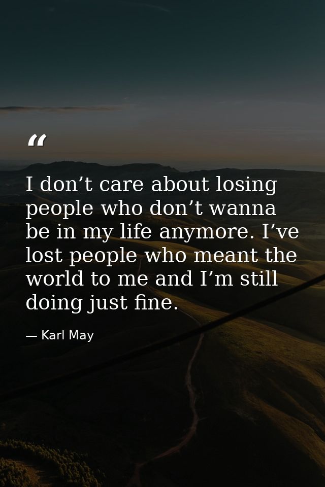 I don’t care about losing people who don’t wanna be in my life anymore. I’ve lost people who meant the world to me and I — Karl May