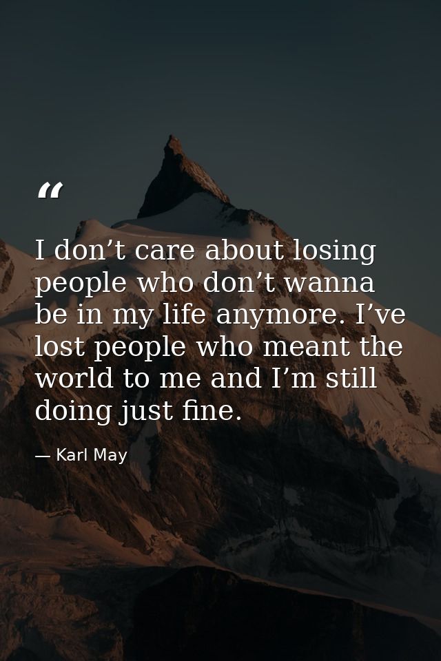 I don’t care about losing people who don’t wanna be in my life anymore. I’ve lost people who meant the world to me and I — Karl May