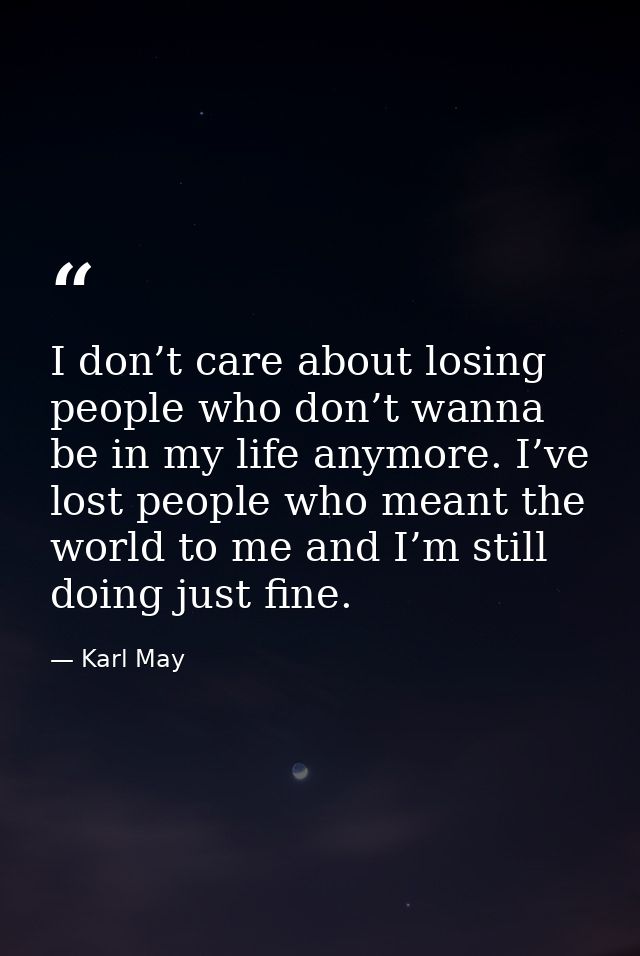 I don’t care about losing people who don’t wanna be in my life anymore. I’ve lost people who meant the world to me and I — Karl May
