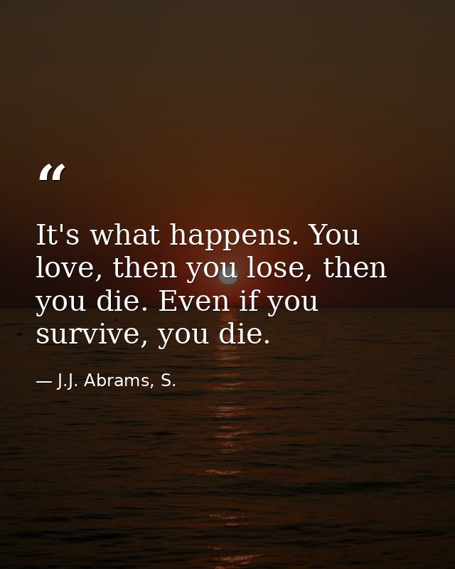 It's what happens. You love, then you lose, then you die. Even if you survive, you die. — J.J. Abrams, S.