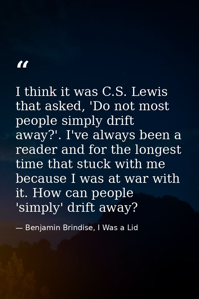I think it was C.S. Lewis that asked, 'Do not most people simply drift away?'. I've always been a reader and for the lon — Benjamin Brindise, I Was a Lid