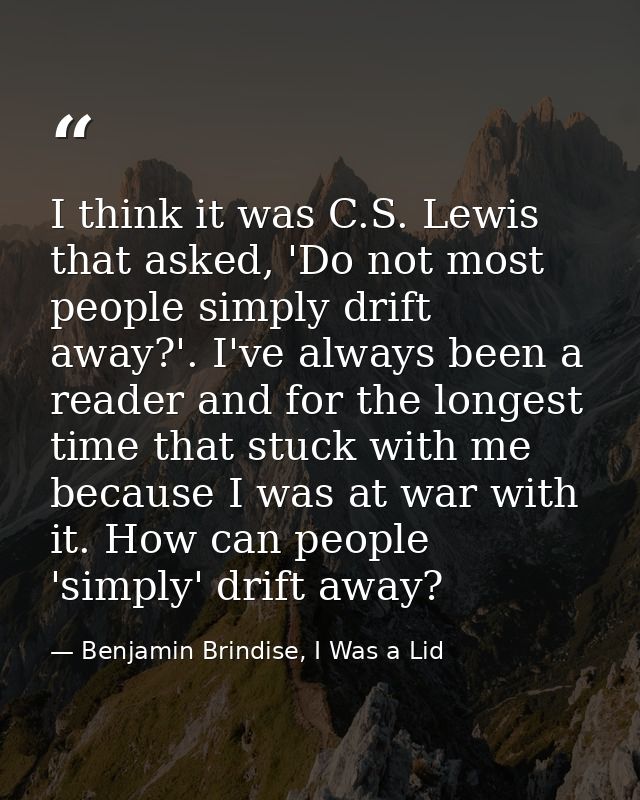I think it was C.S. Lewis that asked, 'Do not most people simply drift away?'. I've always been a reader and for the lon — Benjamin Brindise, I Was a Lid
