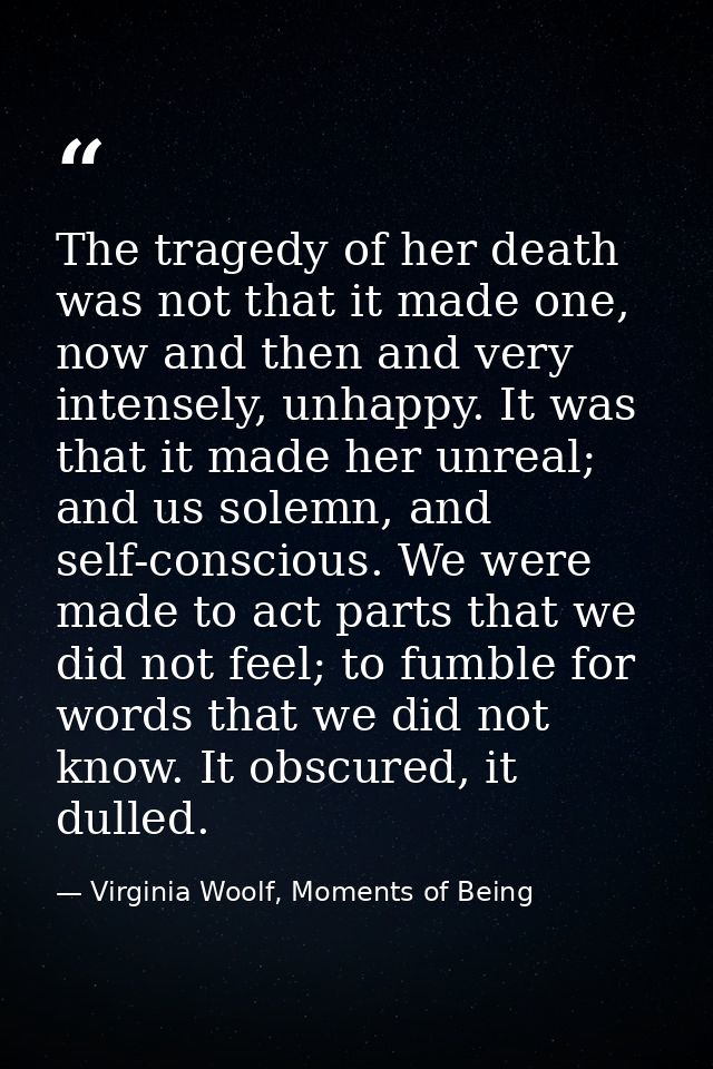 The tragedy of her death was not that it made one, now and then and very intensely, unhappy. It was that it made her unr — Virginia Woolf, Moments of Being