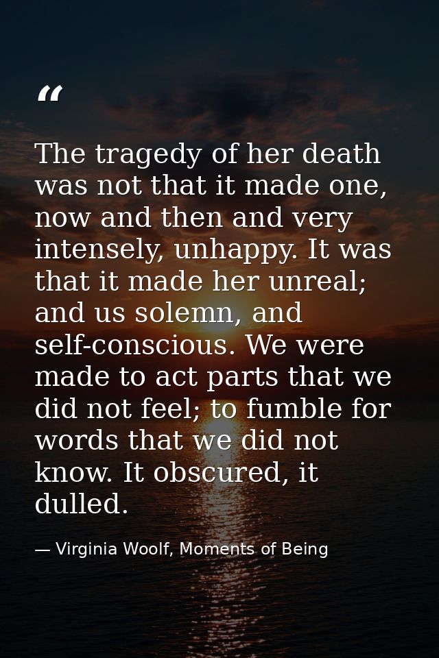 The tragedy of her death was not that it made one, now and then and very intensely, unhappy. It was that it made her unr — Virginia Woolf, Moments of Being
