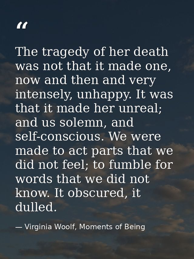 The tragedy of her death was not that it made one, now and then and very intensely, unhappy. It was that it made her unr — Virginia Woolf, Moments of Being