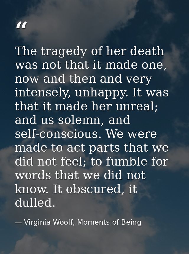 The tragedy of her death was not that it made one, now and then and very intensely, unhappy. It was that it made her unr — Virginia Woolf, Moments of Being