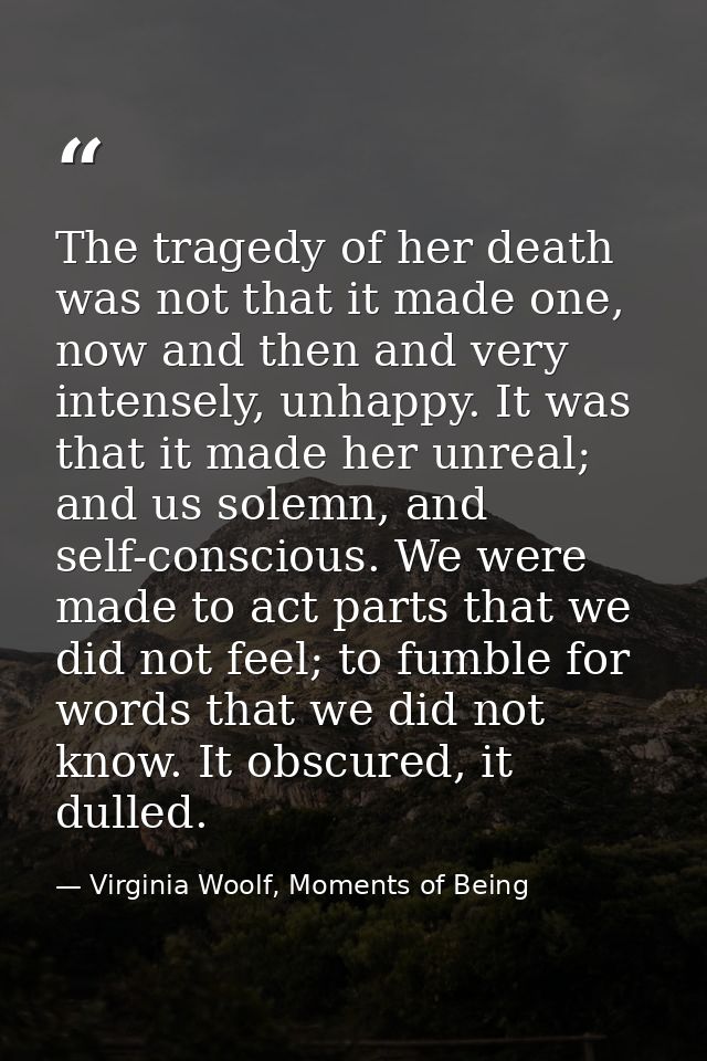 The tragedy of her death was not that it made one, now and then and very intensely, unhappy. It was that it made her unr — Virginia Woolf, Moments of Being