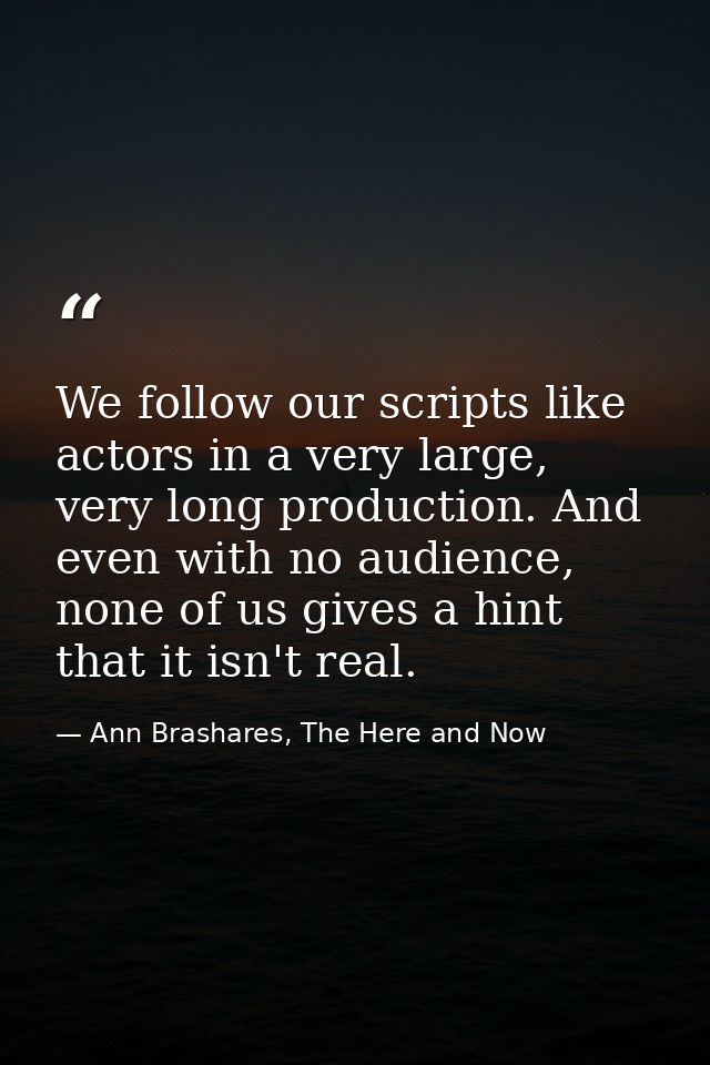 We follow our scripts like actors in a very large, very long production. And even with no audience, none of us gives a h — Ann Brashares, The Here and Now