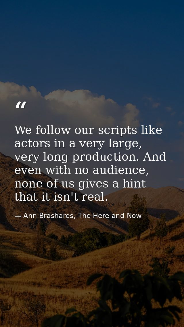 We follow our scripts like actors in a very large, very long production. And even with no audience, none of us gives a h — Ann Brashares, The Here and Now