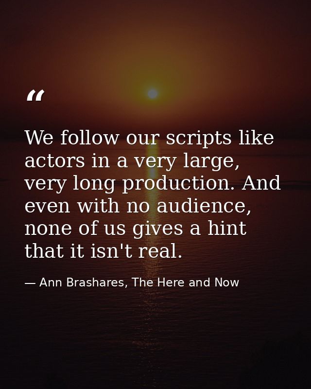 We follow our scripts like actors in a very large, very long production. And even with no audience, none of us gives a h — Ann Brashares, The Here and Now