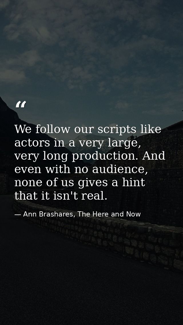 We follow our scripts like actors in a very large, very long production. And even with no audience, none of us gives a h — Ann Brashares, The Here and Now