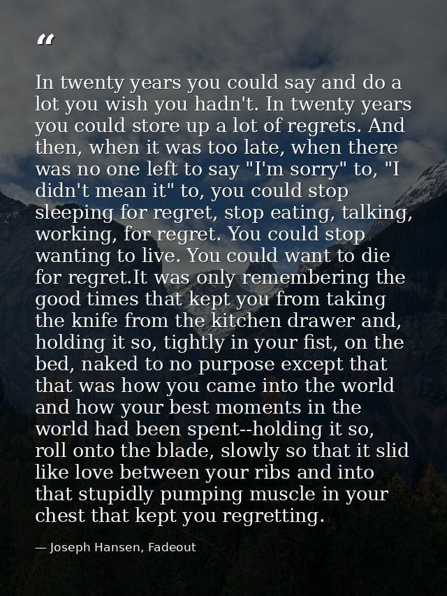 In twenty years you could say and do a lot you wish you hadn't. In twenty years you could store up a lot of regrets. And — Joseph Hansen, Fadeout