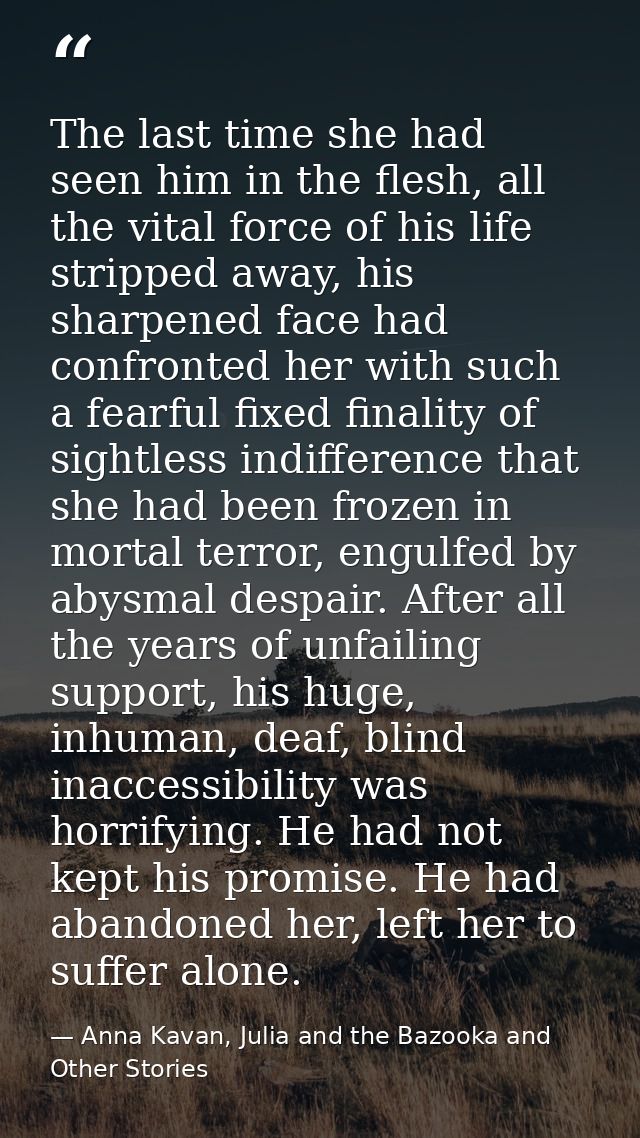 The last time she had seen him in the flesh, all the vital force of his life stripped away, his sharpened face had confr — Anna Kavan, Julia and the Bazooka and Other Stories