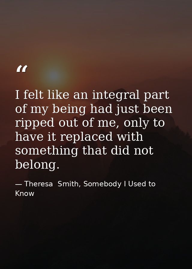 I felt like an integral part of my being had just been ripped out of me, only to have it replaced with something that di — Theresa  Smith, Somebody I Used to Know