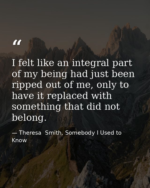I felt like an integral part of my being had just been ripped out of me, only to have it replaced with something that di — Theresa  Smith, Somebody I Used to Know