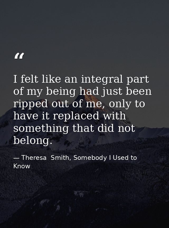 I felt like an integral part of my being had just been ripped out of me, only to have it replaced with something that di — Theresa  Smith, Somebody I Used to Know