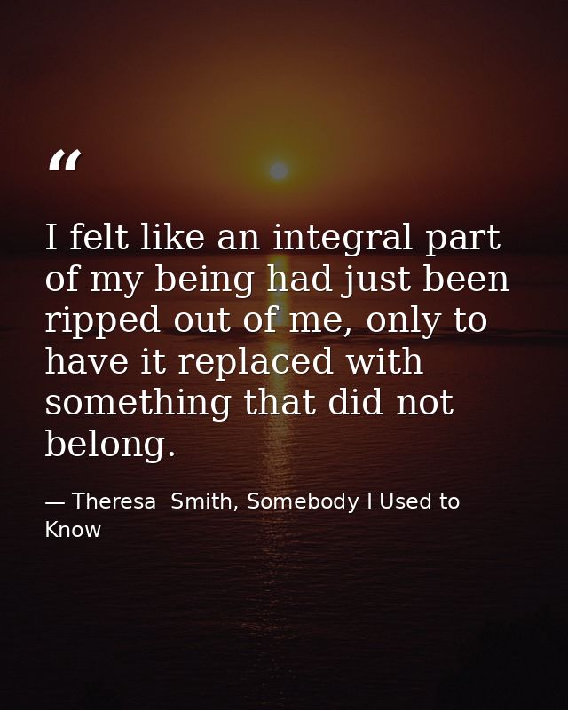 I felt like an integral part of my being had just been ripped out of me, only to have it replaced with something that di — Theresa  Smith, Somebody I Used to Know
