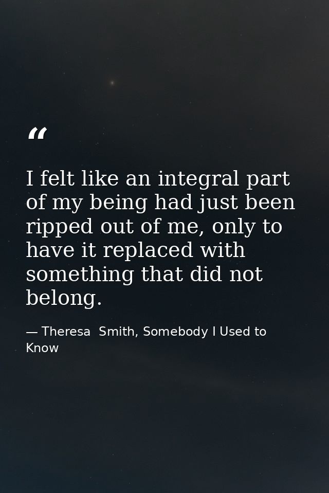 I felt like an integral part of my being had just been ripped out of me, only to have it replaced with something that di — Theresa  Smith, Somebody I Used to Know