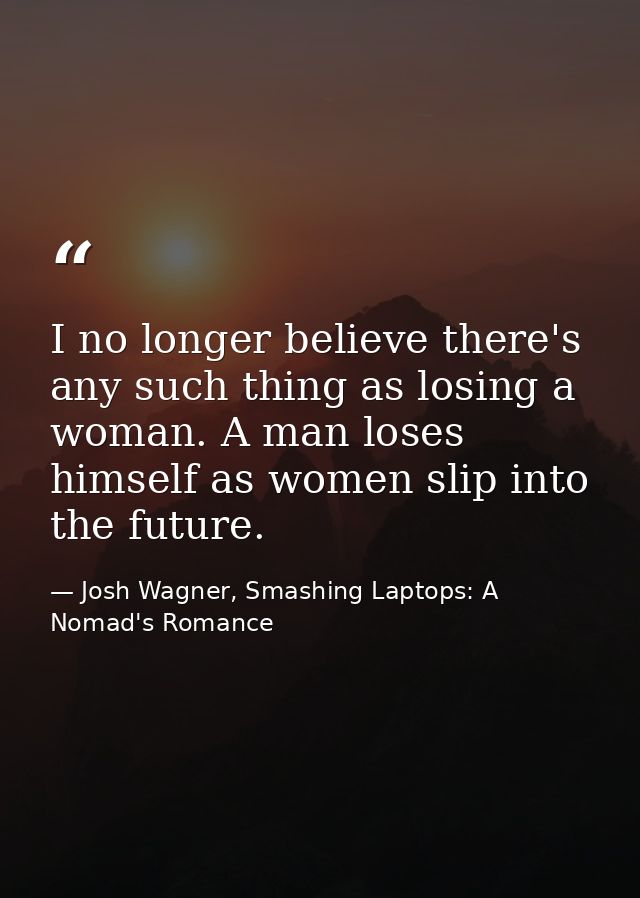 I no longer believe there's any such thing as losing a woman. A man loses himself as women slip into the future. — Josh Wagner, Smashing Laptops: A Nomad's Romance