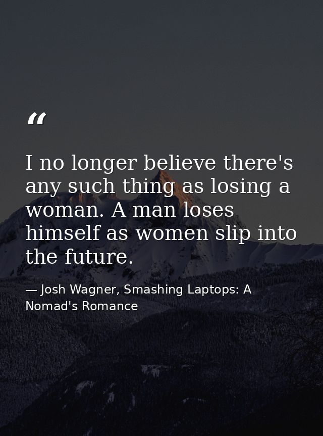I no longer believe there's any such thing as losing a woman. A man loses himself as women slip into the future. — Josh Wagner, Smashing Laptops: A Nomad's Romance