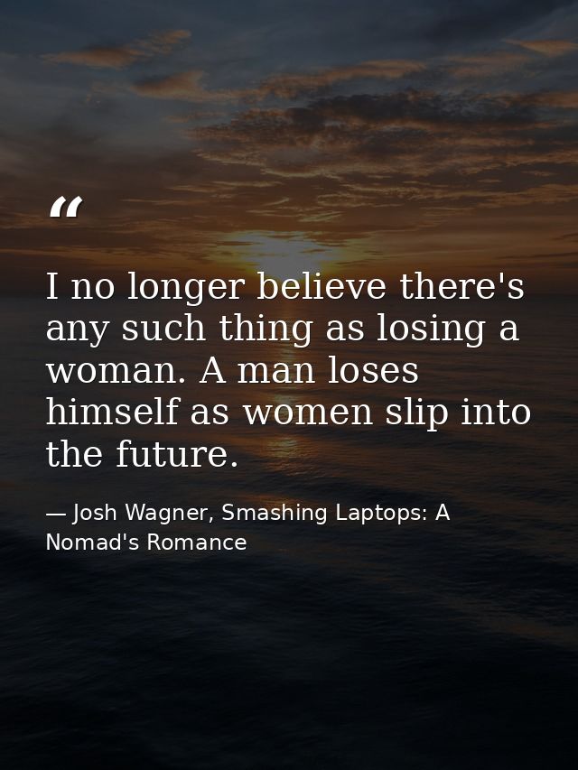 I no longer believe there's any such thing as losing a woman. A man loses himself as women slip into the future. — Josh Wagner, Smashing Laptops: A Nomad's Romance