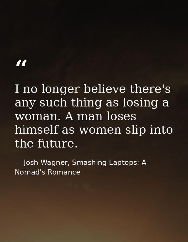 I no longer believe there's any such thing as losing a woman. A man loses himself as women slip into the future. — Josh Wagner, Smashing Laptops: A Nomad's Romance