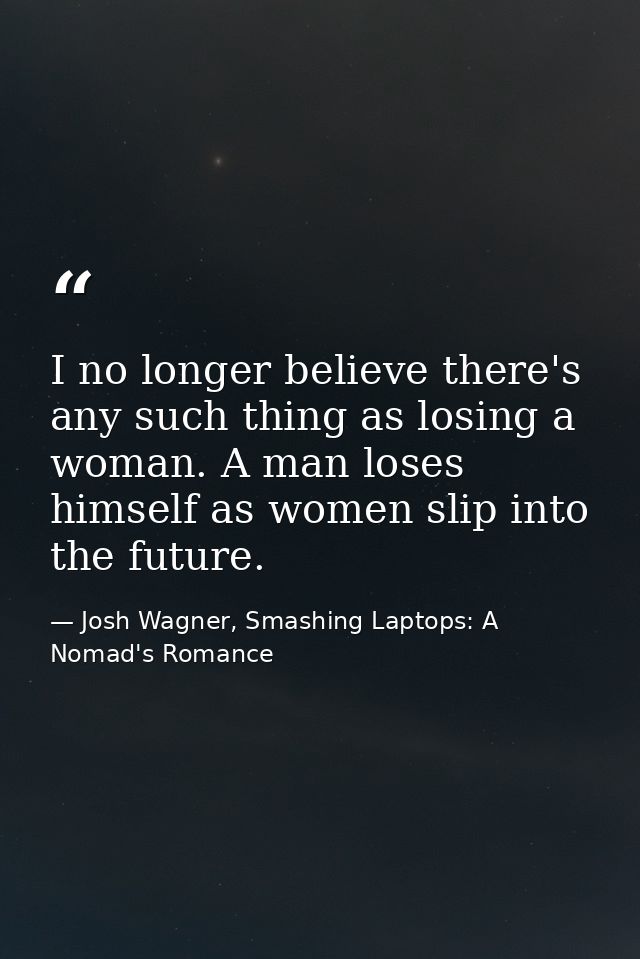 I no longer believe there's any such thing as losing a woman. A man loses himself as women slip into the future. — Josh Wagner, Smashing Laptops: A Nomad's Romance