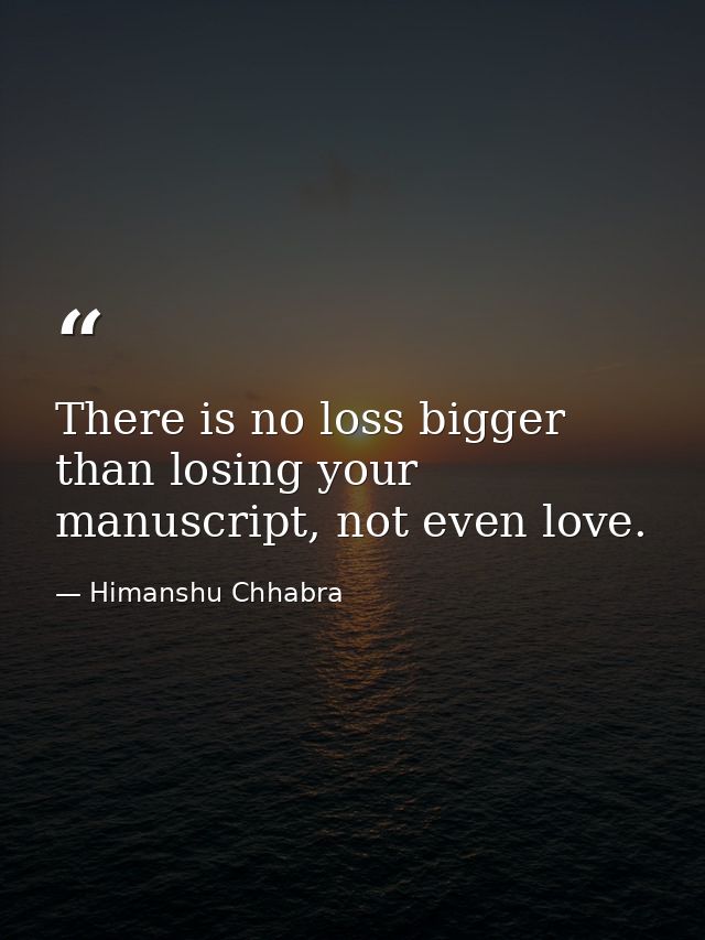 There is no loss bigger than losing your manuscript, not even love. — Himanshu Chhabra