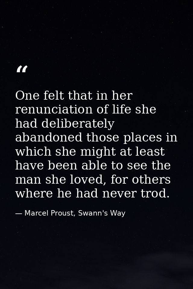 One felt that in her renunciation of life she had deliberately abandoned those places in which she might at least have b — Marcel Proust, Swann's Way