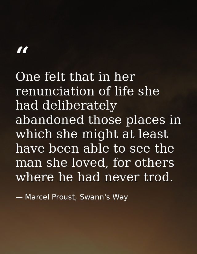 One felt that in her renunciation of life she had deliberately abandoned those places in which she might at least have b — Marcel Proust, Swann's Way