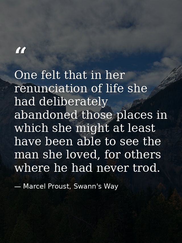 One felt that in her renunciation of life she had deliberately abandoned those places in which she might at least have b — Marcel Proust, Swann's Way