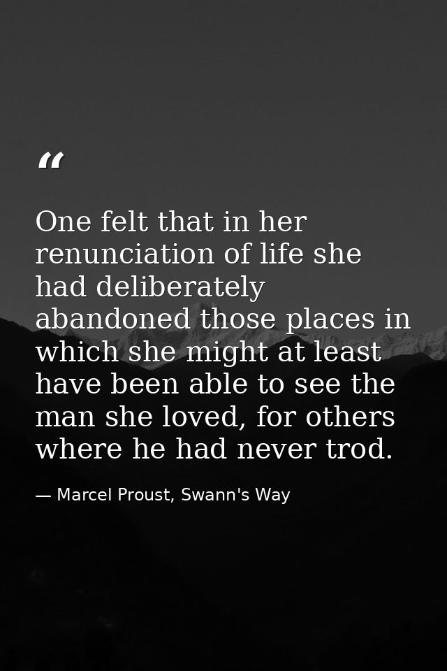 One felt that in her renunciation of life she had deliberately abandoned those places in which she might at least have b — Marcel Proust, Swann's Way