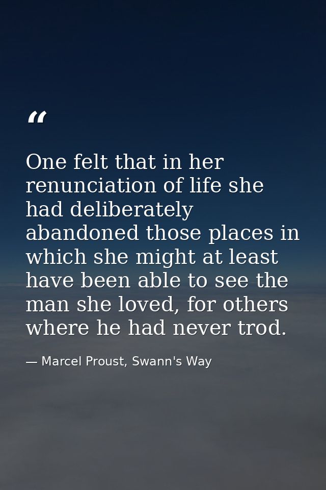 One felt that in her renunciation of life she had deliberately abandoned those places in which she might at least have b — Marcel Proust, Swann's Way