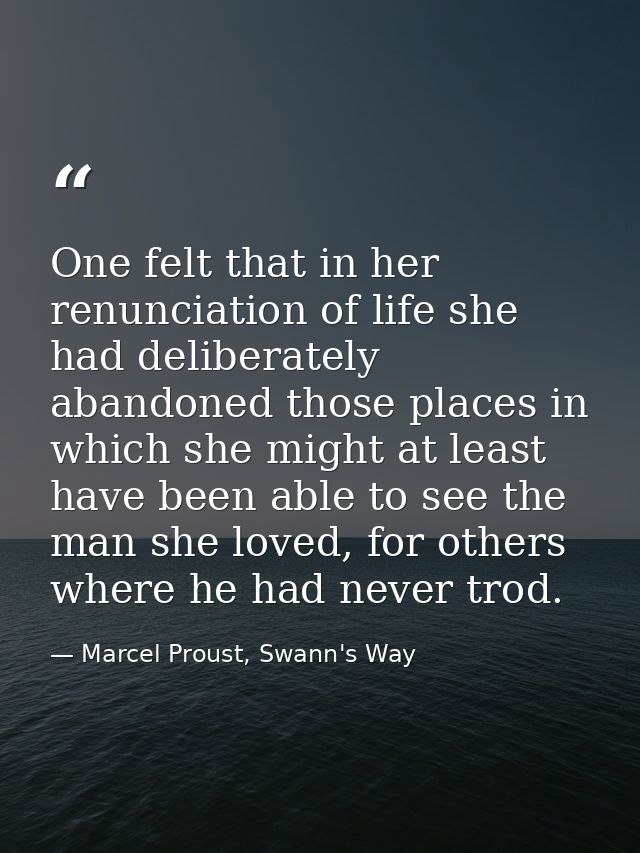 One felt that in her renunciation of life she had deliberately abandoned those places in which she might at least have b — Marcel Proust, Swann's Way