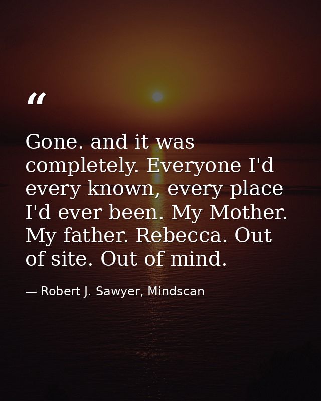 Gone. and it was completely. Everyone I'd every known, every place I'd ever been. My Mother. My father. Rebecca. Out of  — Robert J. Sawyer, Mindscan