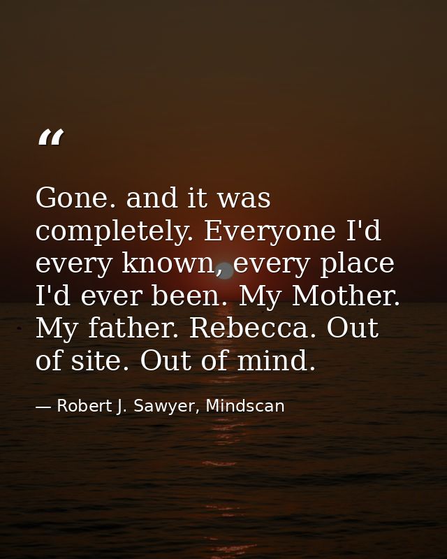 Gone. and it was completely. Everyone I'd every known, every place I'd ever been. My Mother. My father. Rebecca. Out of  — Robert J. Sawyer, Mindscan
